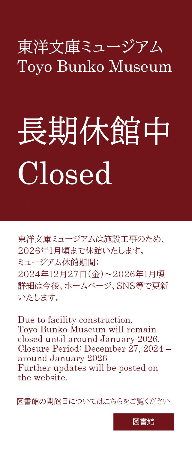 Due to facility construction, Toyo Bunko Museum will remain closed until around January 2026.
Closure Period: December 27, 2024 – around January 2026
Further updates will be posted on the website.

