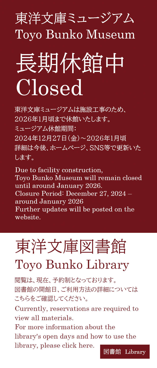 Due to facility construction, Toyo Bunko Museum will remain closed until around January 2026.
Closure Period: December 27, 2024 – around January 2026
Further updates will be posted on the website.

