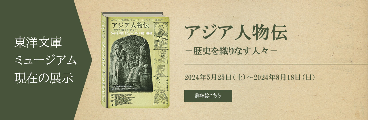 東洋文庫ミュージアム　現在の展示　アジア人物伝－歴史を織りなす人々－　2024年5月25日（土）～2024年8月18日（日）　詳細はコチラ