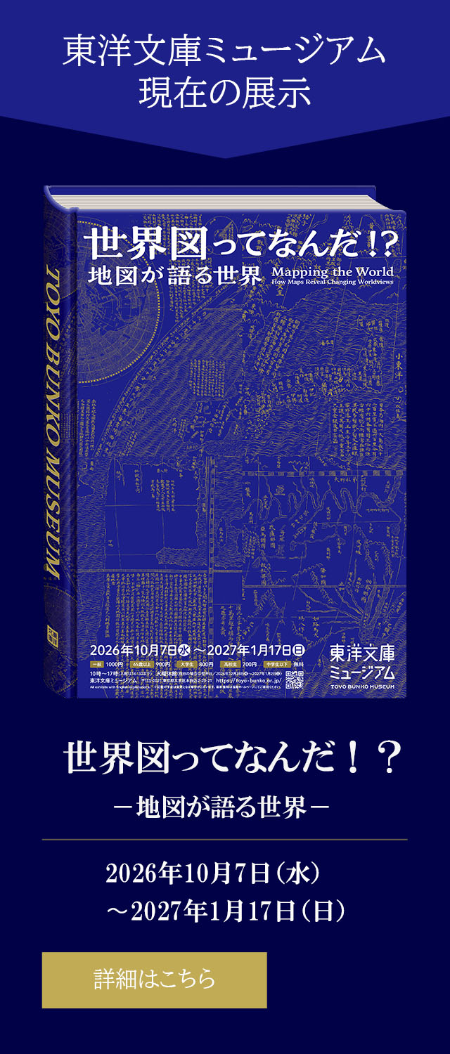 東洋文庫ミュージアム　現在の展示　世界図って何だ？！ー地図が語る世界－　2026年10月7日（水）から2027年1月17日（日）　詳細はこちらから